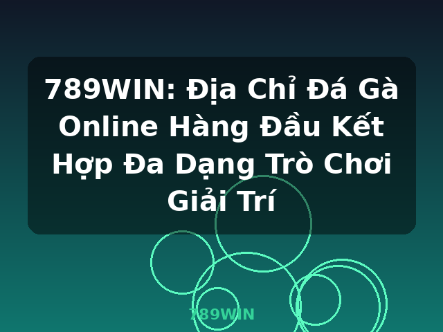 789WIN: Địa Chỉ Đá Gà Online Hàng Đầu Kết Hợp Đa Dạng Trò Chơi Giải Trí - 789WIN