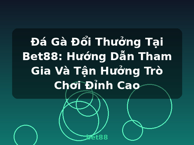 Đá Gà Đổi Thưởng Tại Bet88: Hướng Dẫn Tham Gia Và Tận Hưởng Trò Chơi Đỉnh Cao - bet88