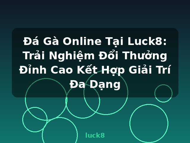 Đá Gà Online Tại Luck8: Trải Nghiệm Đổi Thưởng Đỉnh Cao Kết Hợp Giải Trí Đa Dạng - luck8