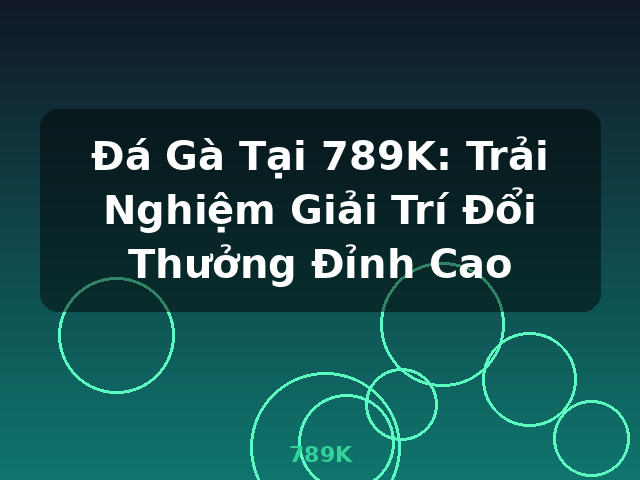 Đá Gà Tại 789K: Trải Nghiệm Giải Trí Đổi Thưởng Đỉnh Cao - 789K