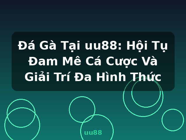 Đá Gà Tại uu88: Hội Tụ Đam Mê Cá Cược Và Giải Trí Đa Hình Thức - uu88