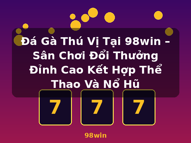 Đá Gà Thú Vị Tại 98win – Sân Chơi Đổi Thưởng Đỉnh Cao Kết Hợp Thể Thao Và Nổ Hũ - 98win Đá Gà Thú Vị Tại 98win – Sân Chơi Đổi Thưởng Đỉnh Cao Kết Hợp Thể Thao Và Nổ Hũ - 98win