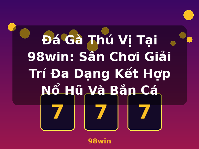 Đá Gà Thú Vị Tại 98win: Sân Chơi Giải Trí Đa Dạng Kết Hợp Nổ Hũ Và Bắn Cá - 98win