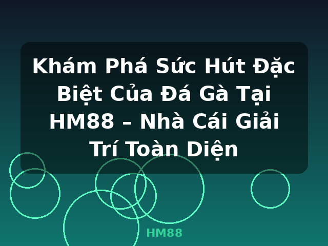 Khám Phá Sức Hút Đặc Biệt Của Đá Gà Tại HM88 – Nhà Cái Giải Trí Toàn Diện - HM88