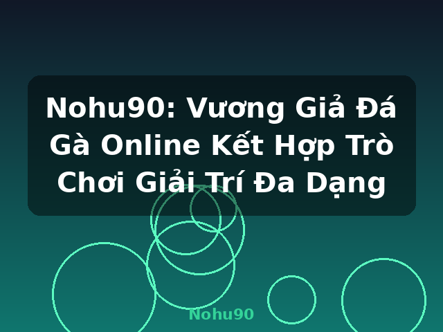 Nohu90: Vương Giả Đá Gà Online Kết Hợp Trò Chơi Giải Trí Đa Dạng - Nohu90