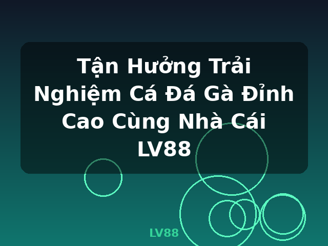 Tận Hưởng Trải Nghiệm Cá Đá Gà Đỉnh Cao Cùng Nhà Cái LV88 - LV88