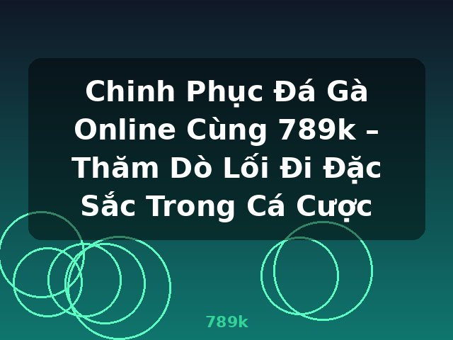 Chinh Phục Đá Gà Online Cùng 789k – Thăm Dò Lối Đi Đặc Sắc Trong Cá Cược - 789k