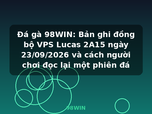 Đá gà 98WIN: Bản ghi đồng bộ VPS Lucas 2A15 ngày 23/09/2026 và cách người chơi đọc lại một phiên đá - 98WIN Đá gà 98WIN: Bản ghi đồng bộ VPS Lucas 2A15 ngày 23/09/2026 và cách người chơi đọc lại một phiên đá - 98WIN