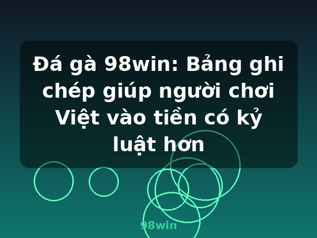Đá gà 98win: Bảng ghi chép giúp người chơi Việt vào tiền có kỷ luật hơn - 98win Đá gà 98win: Bảng ghi chép giúp người chơi Việt vào tiền có kỷ luật hơn - 98win