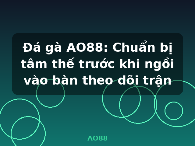 Đá gà AO88: Chuẩn bị tâm thế trước khi ngồi vào bàn theo dõi trận - AO88