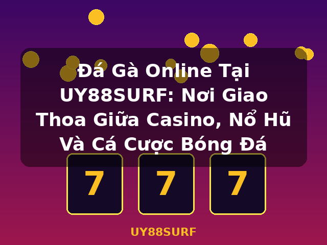 Đá Gà Online Tại UY88SURF: Nơi Giao Thoa Giữa Casino, Nổ Hũ Và Cá Cược Bóng Đá - UY88SURF