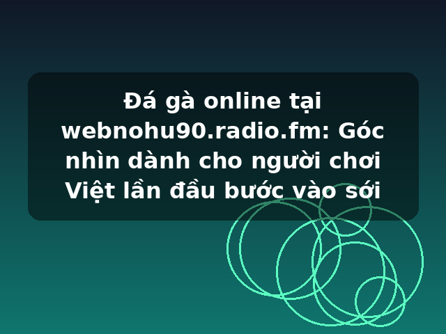 Đá gà online tại webnohu90.radio.fm: Góc nhìn dành cho người chơi Việt lần đầu bước vào sới