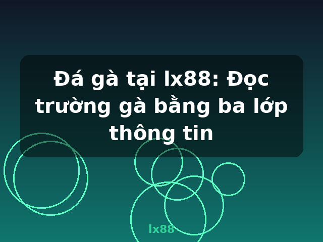 Đá gà tại lx88: Đọc trường gà bằng ba lớp thông tin - lx88