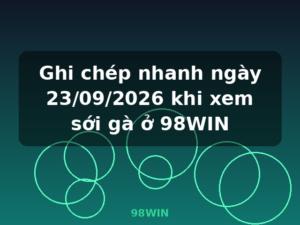 Ghi chép nhanh ngày 23/09/2026 khi xem sới gà ở 98WIN - 98WIN