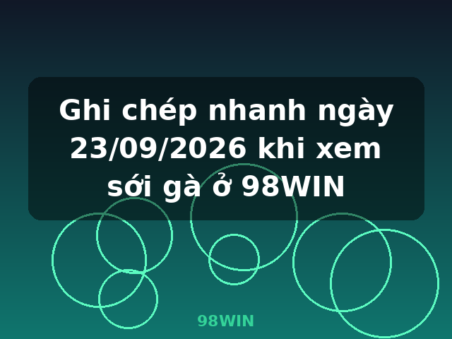 Ghi chép nhanh ngày 23/09/2026 khi xem sới gà ở 98WIN - 98WIN