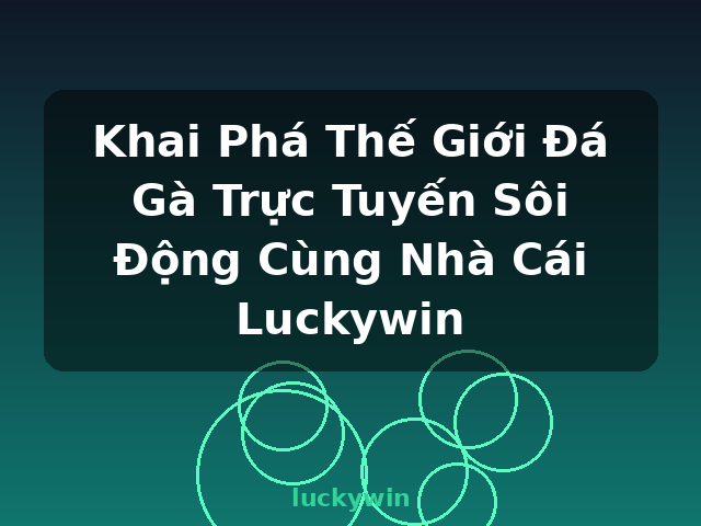 Khai Phá Thế Giới Đá Gà Trực Tuyến Sôi Động Cùng Nhà Cái Luckywin - luckywin