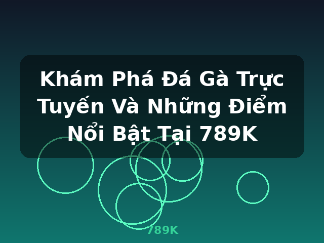 Khám Phá Đá Gà Trực Tuyến Và Những Điểm Nổi Bật Tại 789K - 789K Khám Phá Đá Gà Trực Tuyến Và Những Điểm Nổi Bật Tại 789K - 789K