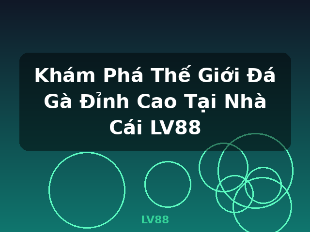 Khám Phá Thế Giới Đá Gà Đỉnh Cao Tại Nhà Cái LV88 - LV88