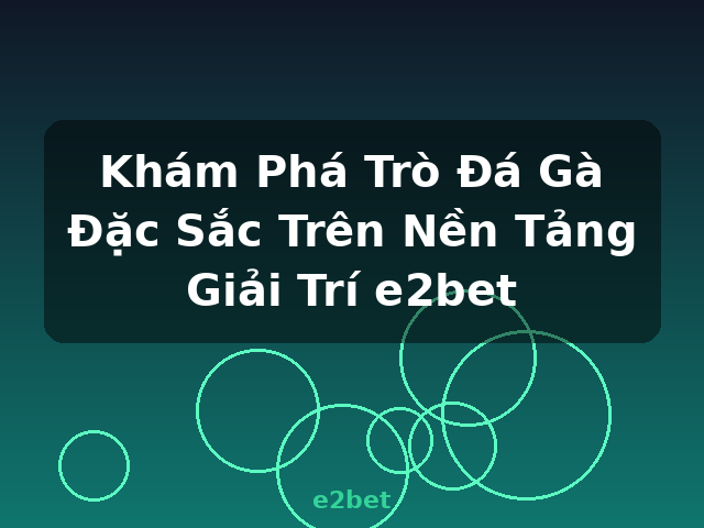 Khám Phá Trò Đá Gà Đặc Sắc Trên Nền Tảng Giải Trí e2bet - e2bet