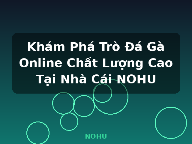 Khám Phá Trò Đá Gà Online Chất Lượng Cao Tại Nhà Cái NOHU - NOHU
