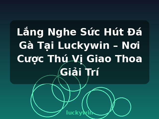 Lắng Nghe Sức Hút Đá Gà Tại Luckywin – Nơi Cược Thú Vị Giao Thoa Giải Trí - luckywin