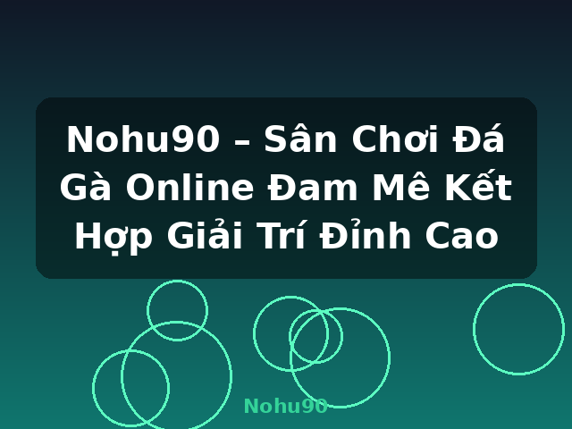 Nohu90 – Sân Chơi Đá Gà Online Đam Mê Kết Hợp Giải Trí Đỉnh Cao - Nohu90