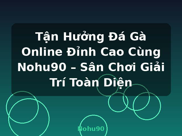 Tận Hưởng Đá Gà Online Đỉnh Cao Cùng Nohu90 – Sân Chơi Giải Trí Toàn Diện - Nohu90