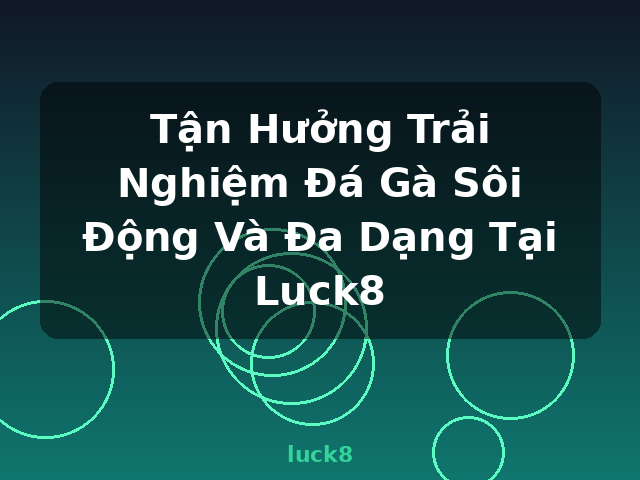 Tận Hưởng Trải Nghiệm Đá Gà Sôi Động Và Đa Dạng Tại Luck8 - luck8