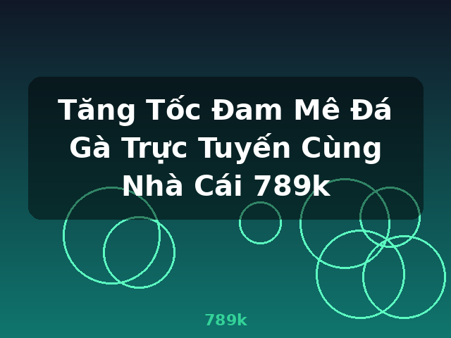 Tăng Tốc Đam Mê Đá Gà Trực Tuyến Cùng Nhà Cái 789k - 789k Tăng Tốc Đam Mê Đá Gà Trực Tuyến Cùng Nhà Cái 789k - 789k