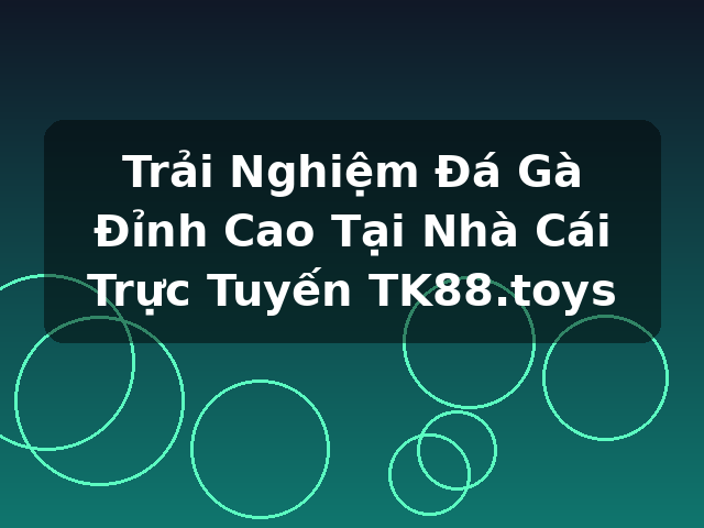 Trải Nghiệm Đá Gà Đỉnh Cao Tại Nhà Cái Trực Tuyến TK88.toys