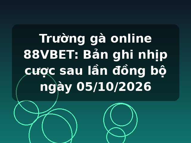 Trường gà online 88VBET: Bản ghi nhịp cược sau lần đồng bộ ngày 05/10/2026